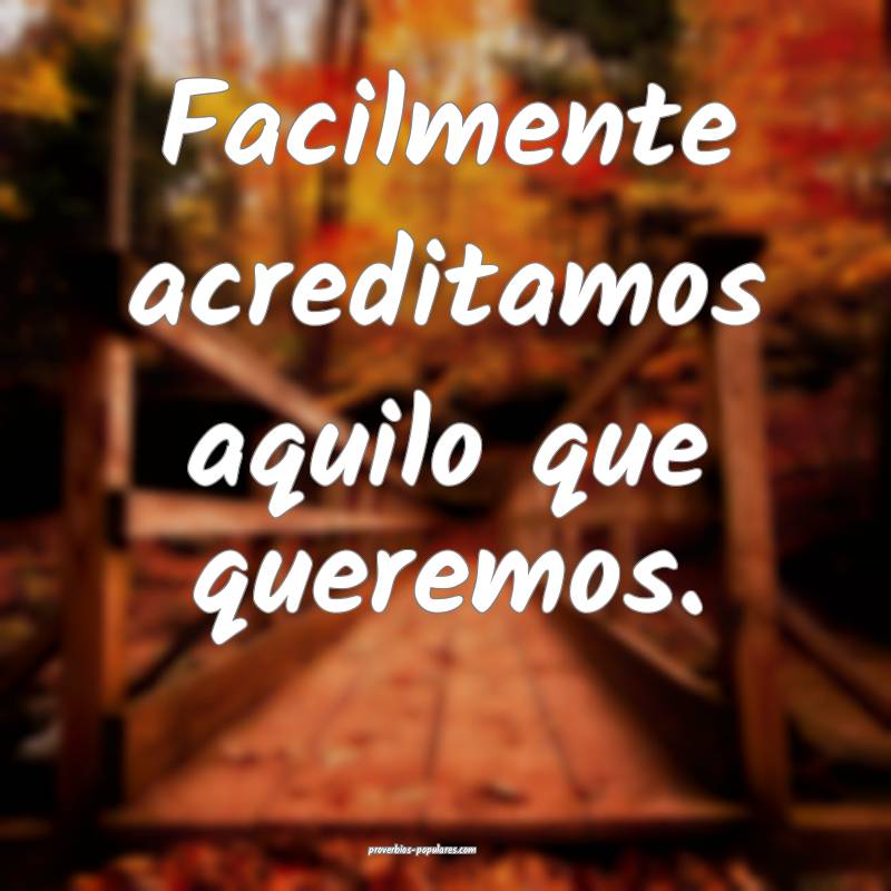 Facilmente acreditamos aquilo que queremos.
...