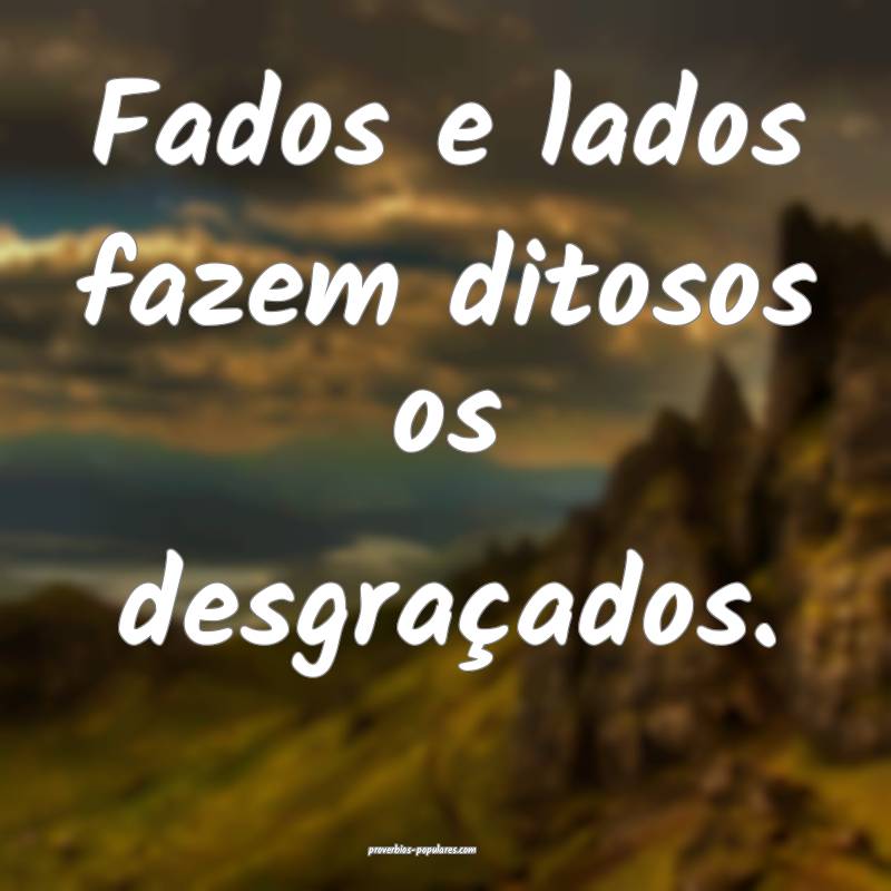 Fados e lados fazem ditosos os desgraçados.
...