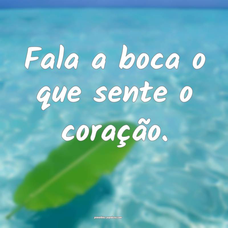 Fala a boca o que sente o coração.
...