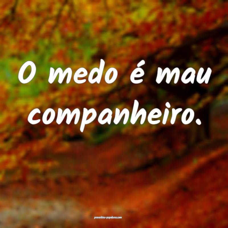 O medo é mau companheiro. 
...