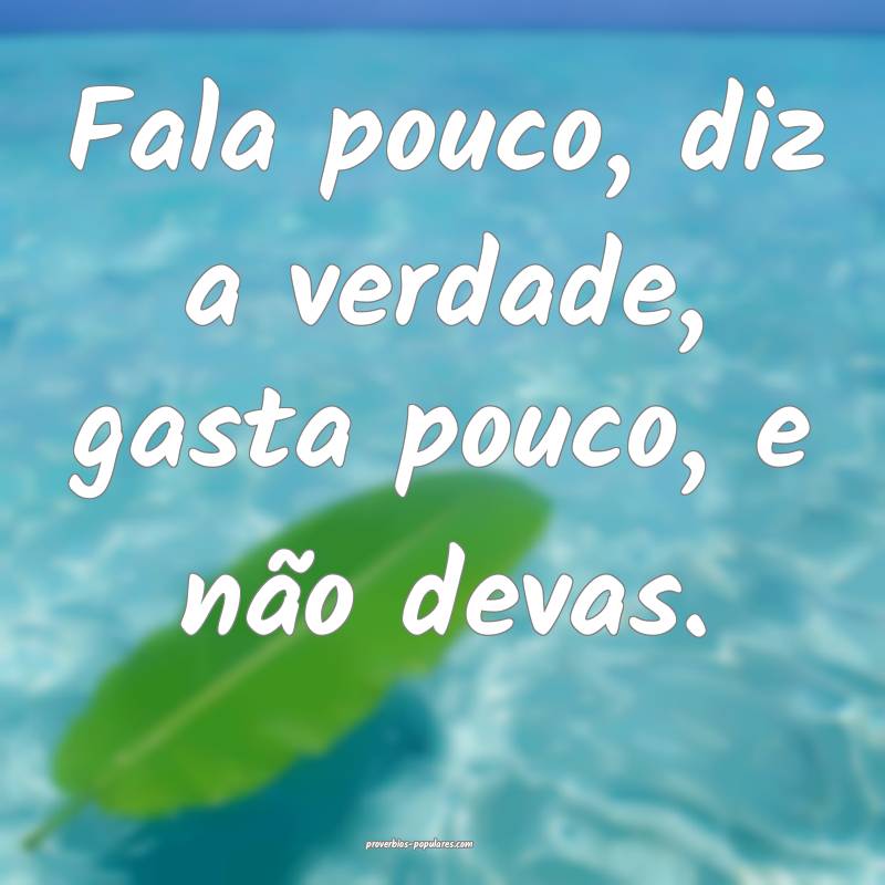 Fala pouco, diz a verdade, gasta pouco, e não devas.
...
