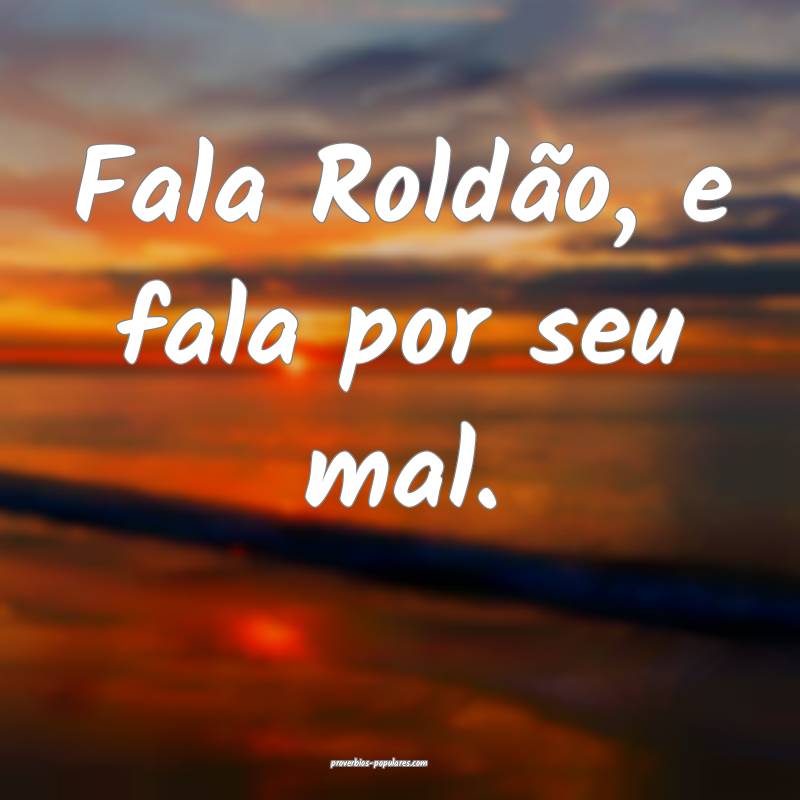 Fala Roldão, e fala por seu mal.
...