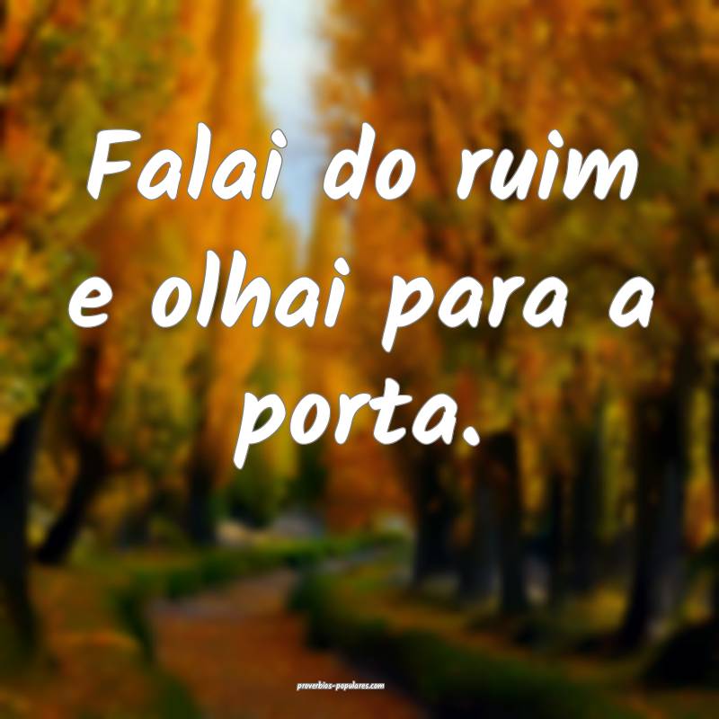 Falai do ruim e olhai para a porta.
...