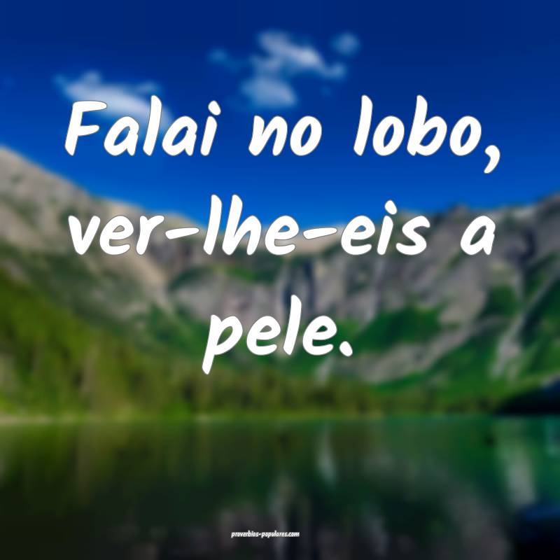 Falai no lobo, ver-lhe-eis a pele.
...