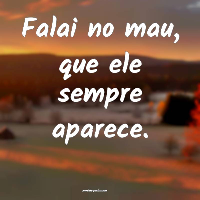 Falai no mau, que ele sempre aparece.
...