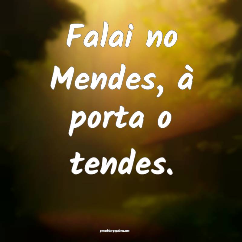 Falai no Mendes, à porta o tendes.
...