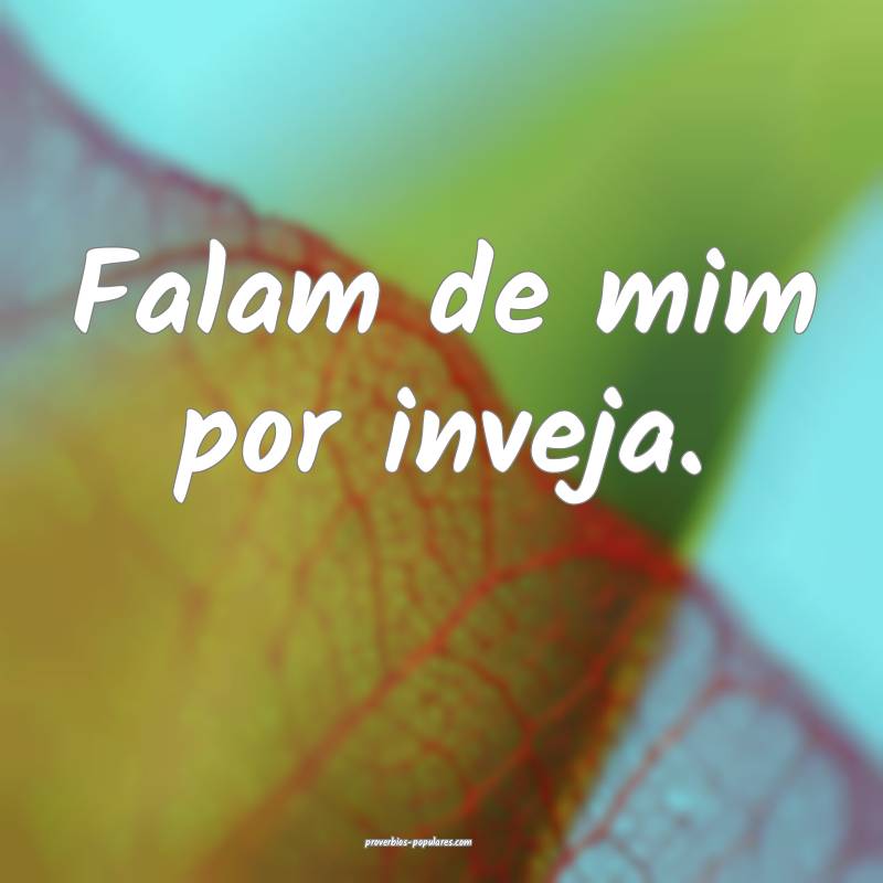 Falam de mim por inveja.
 ...