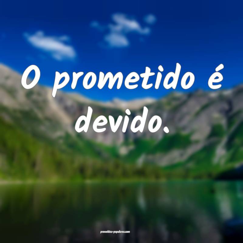 O prometido é devido. 
...