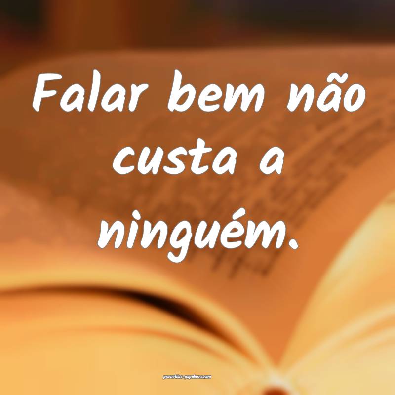 Falar bem não custa a ninguém.
 ...
