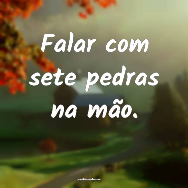 Falar com sete pedras na mão.
...