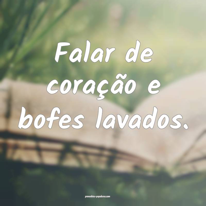 Falar de coração e bofes lavados.
...