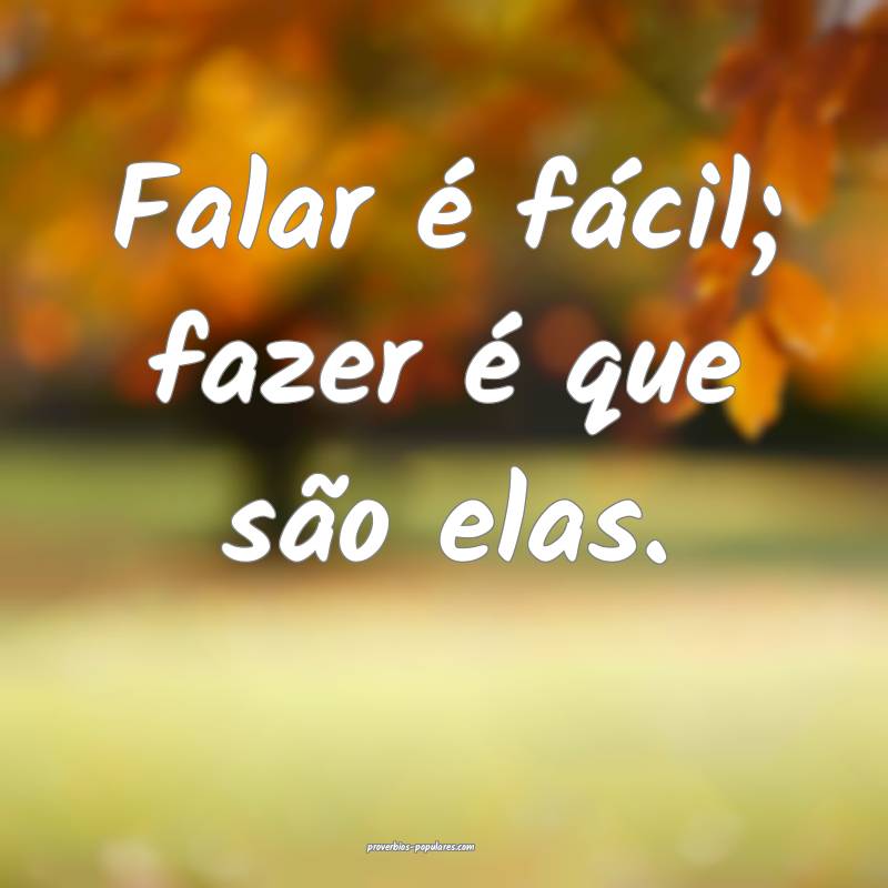 Falar é fácil; fazer é que são elas.
...