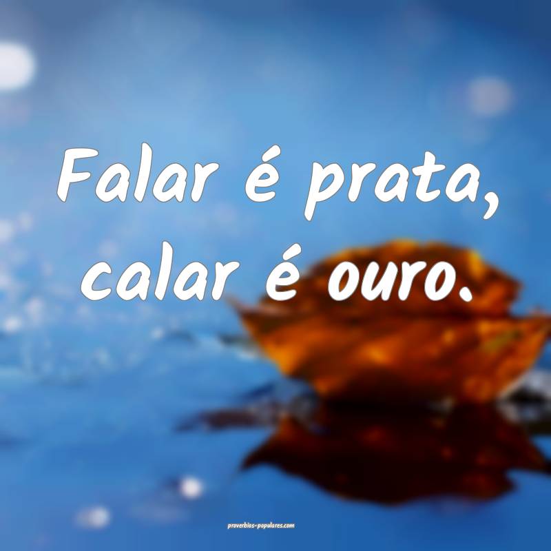 Falar é prata, calar é ouro.
...