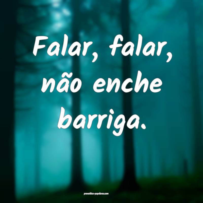 Falar, falar, não enche barriga.
...