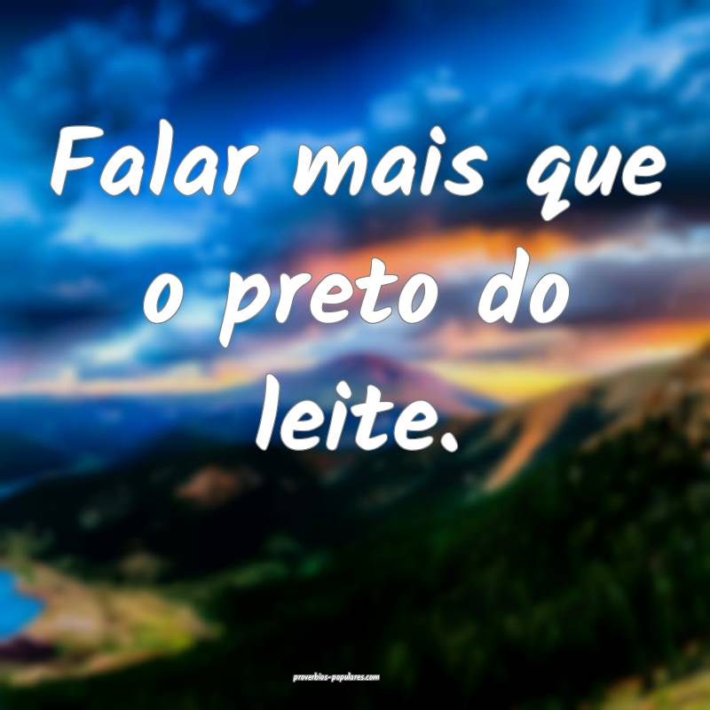Falar mais que o preto do leite.
 ...