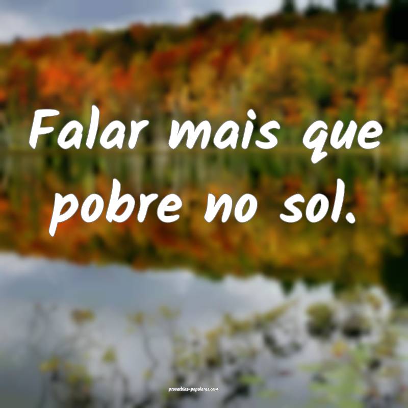 Falar mais que pobre no sol.
 ...