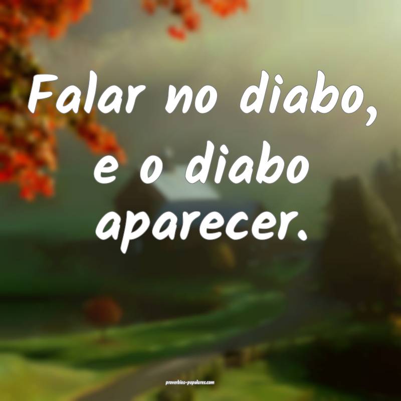 Falar no diabo, e o diabo aparecer.
...