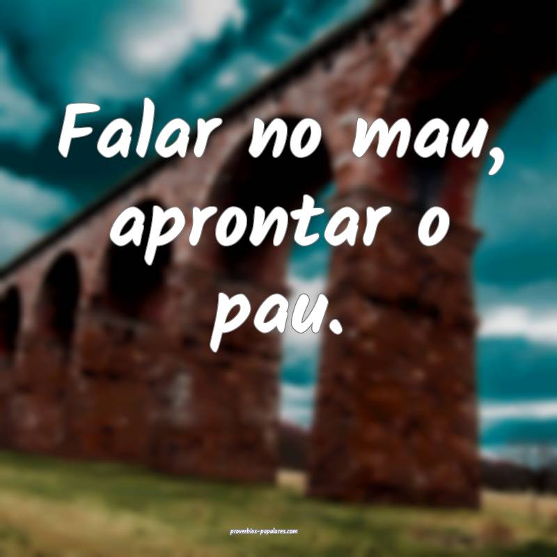 Falar no mau, aprontar o pau.
 ...