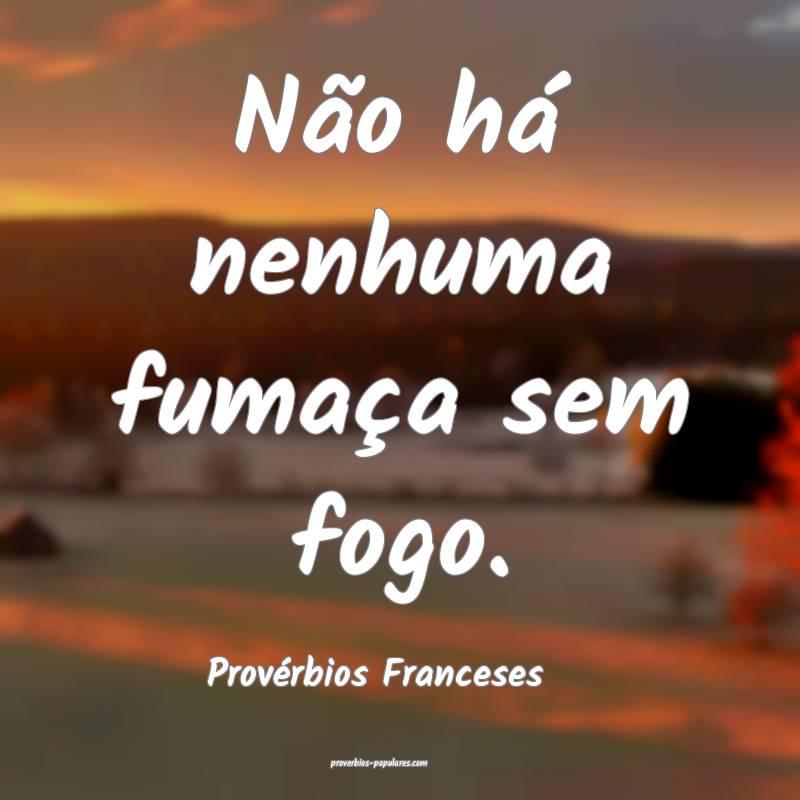 Não há nenhuma fumaça sem fogo.
...