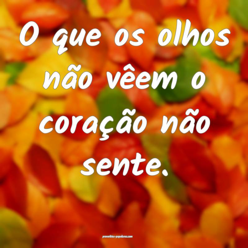 O que os olhos não vêem o coração não sente. 
...