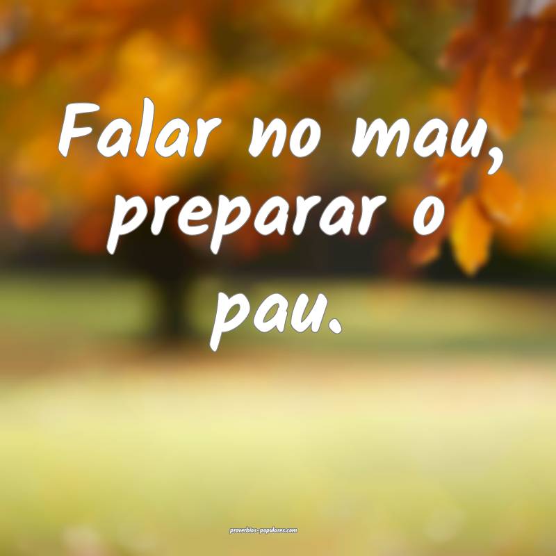 Falar no mau, preparar o pau.
...