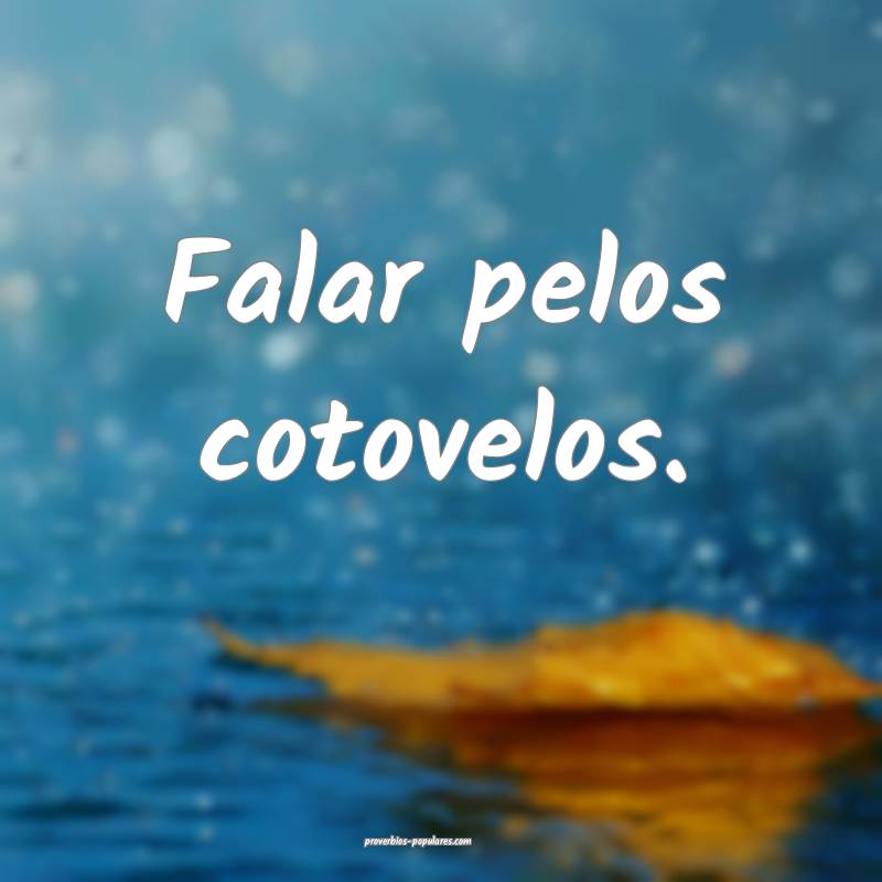 Falar pelos cotovelos.
...