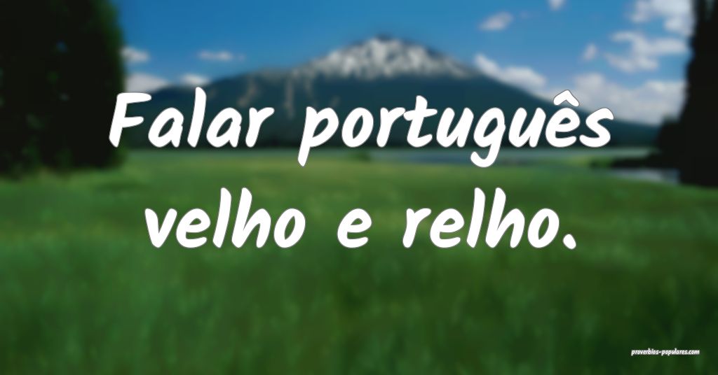 Falar português velho e relho.
...