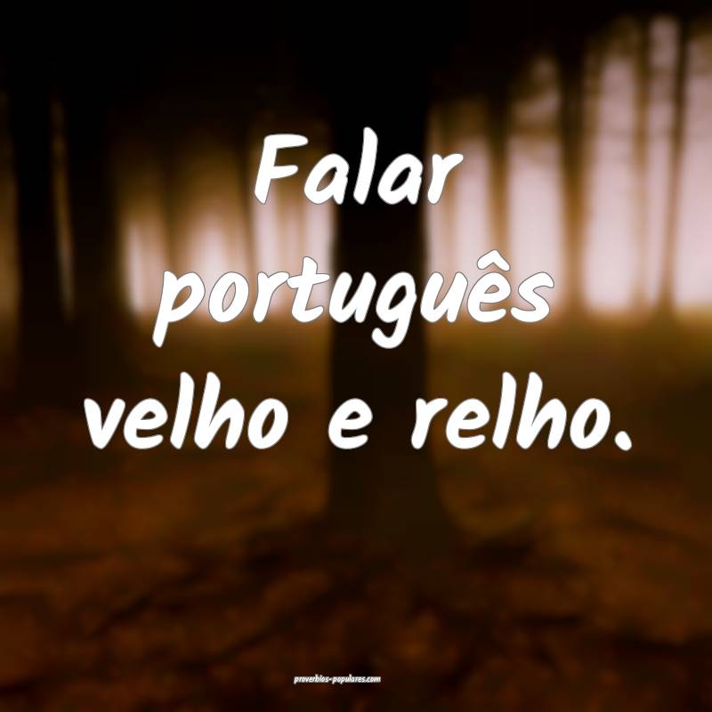 Falar português velho e relho.
...