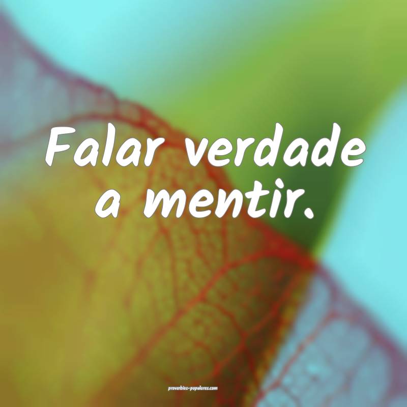 Falar verdade a mentir.
...