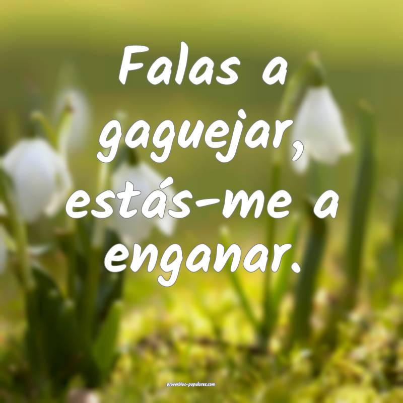 Falas a gaguejar, estás-me a enganar.
...