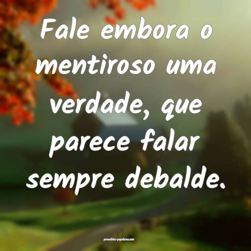 Fale embora o mentiroso uma verdade, que parece falar sempre debalde.
...