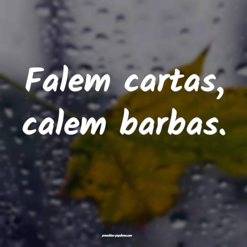 Falem cartas, calem barbas.
...