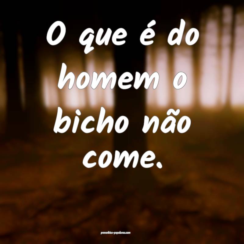 O que é do homem o bicho não come. 
...