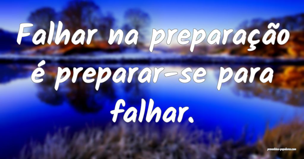 Falhar na preparação é preparar-se para falhar.
...