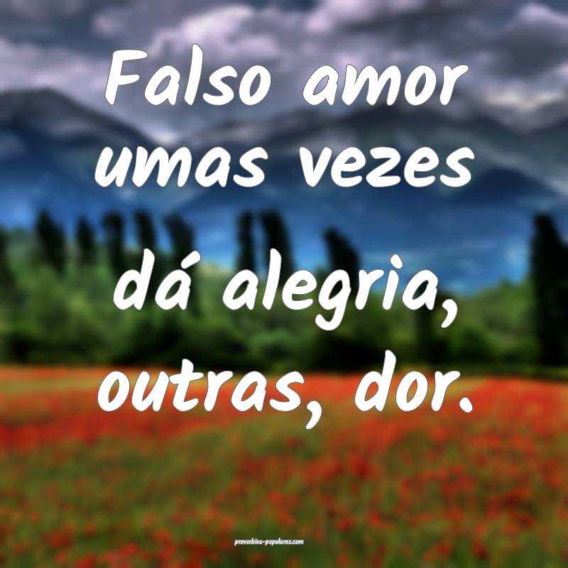 Falso amor umas vezes dá alegria, outras, dor.
...