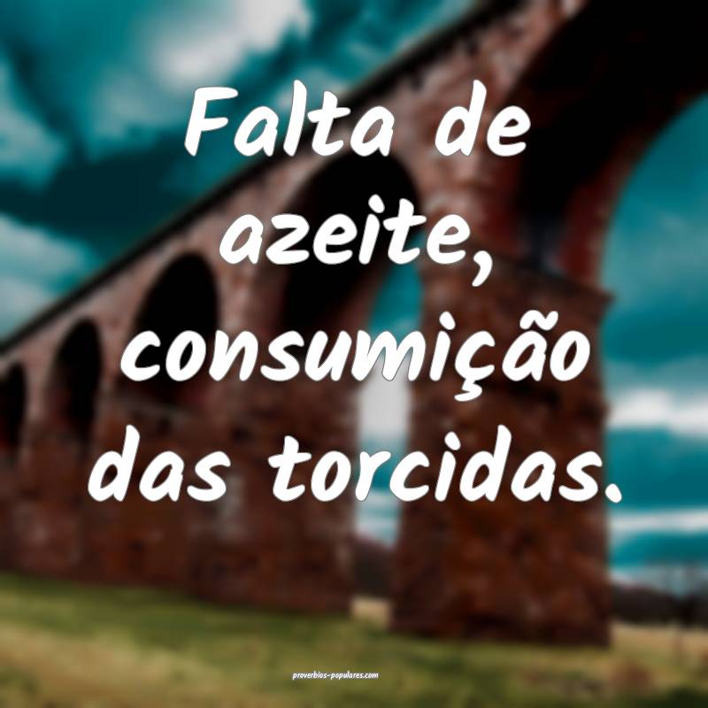 Falta de azeite, consumição das torcidas.
 ...