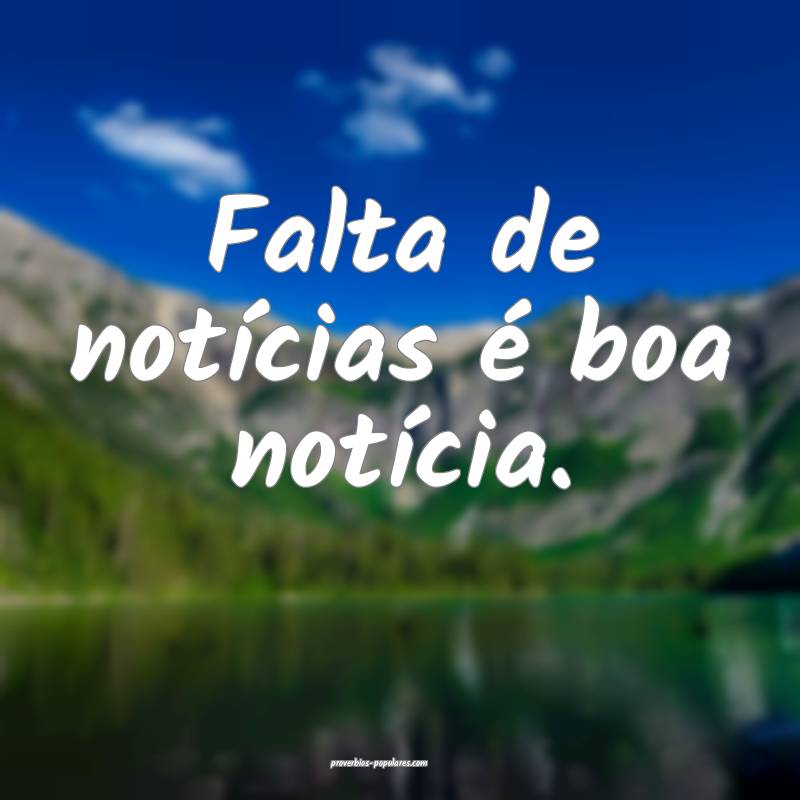 Falta de notícias é boa notícia.
...