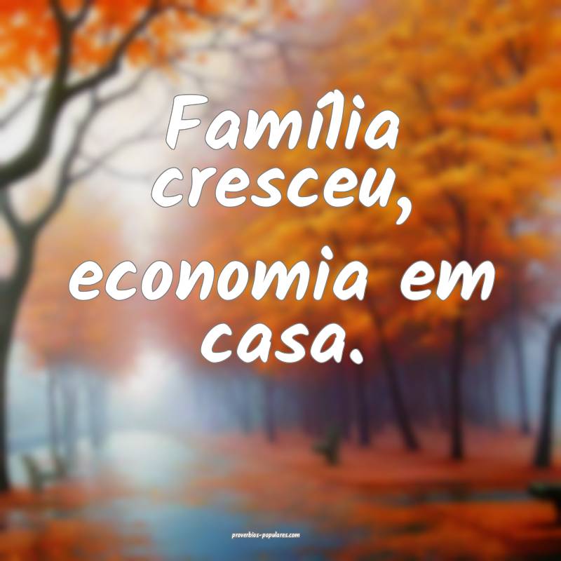 Família cresceu, economia em casa.
...