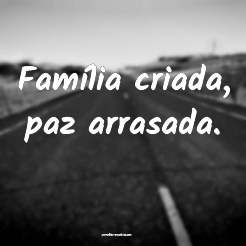 Família criada, paz arrasada.
...