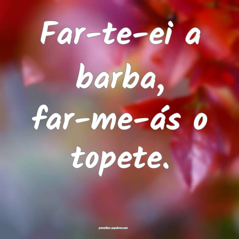 Far-te-ei a barba, far-me-ás o topete.
 ...