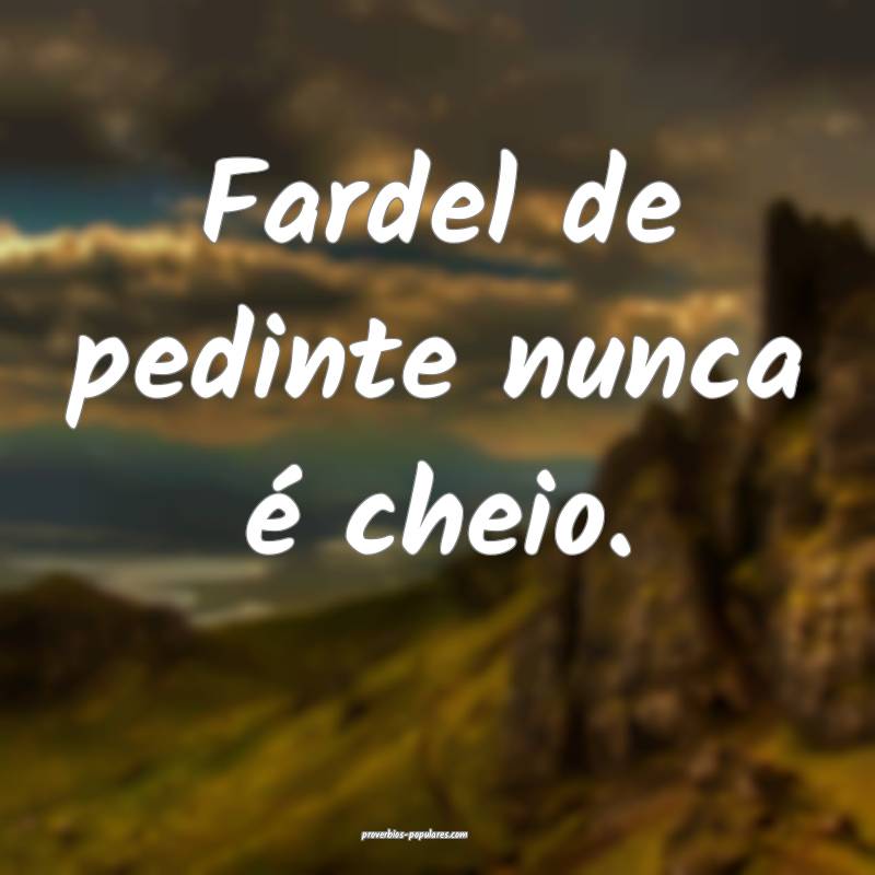 Fardel de pedinte nunca é cheio.
 ...