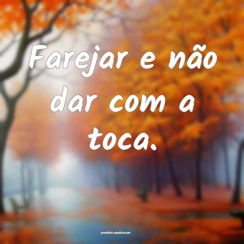 Farejar e não dar com a toca.
...