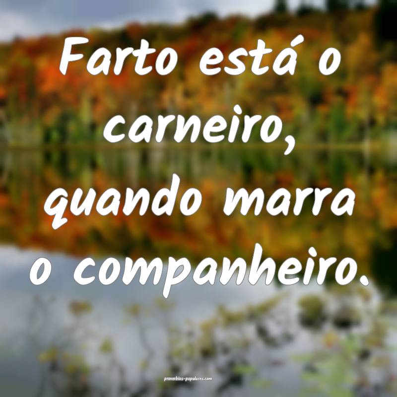 Farto está o carneiro, quando marra o companheiro.
...