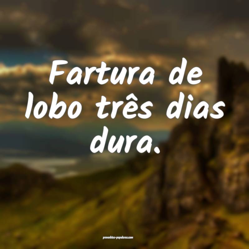 Fartura de lobo três dias dura.
 ...