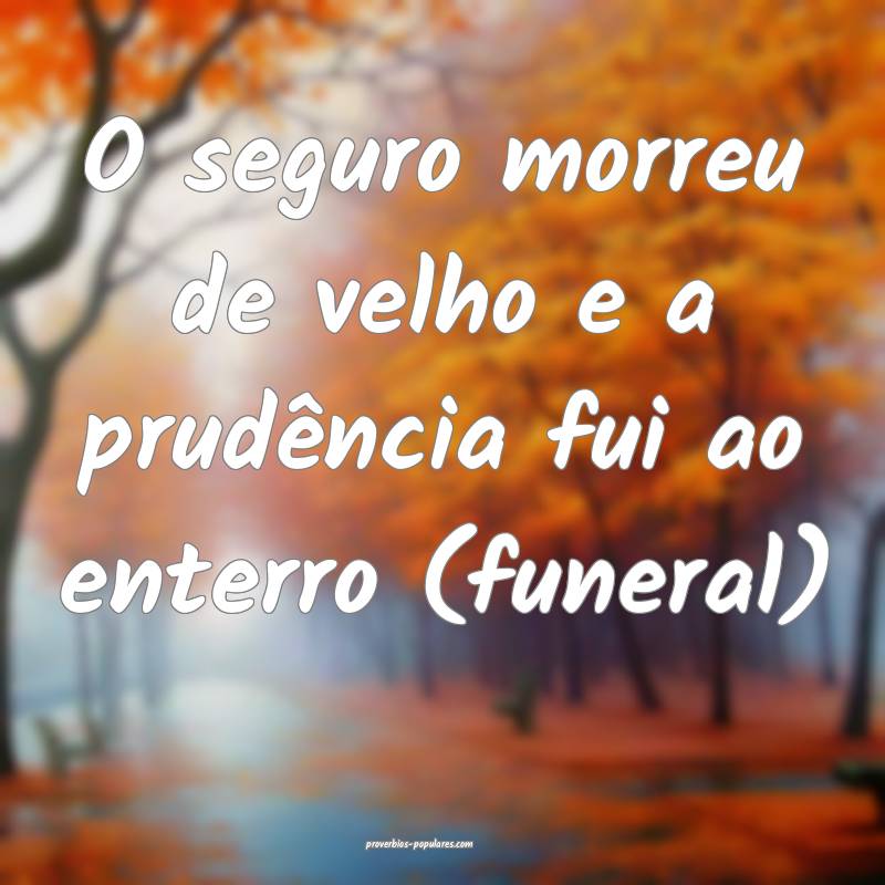 O seguro morreu de velho e a prudência fui ao enterro (funeral) 
...