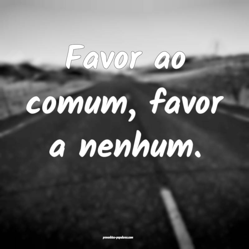 Favor ao comum, favor a nenhum.
 ...