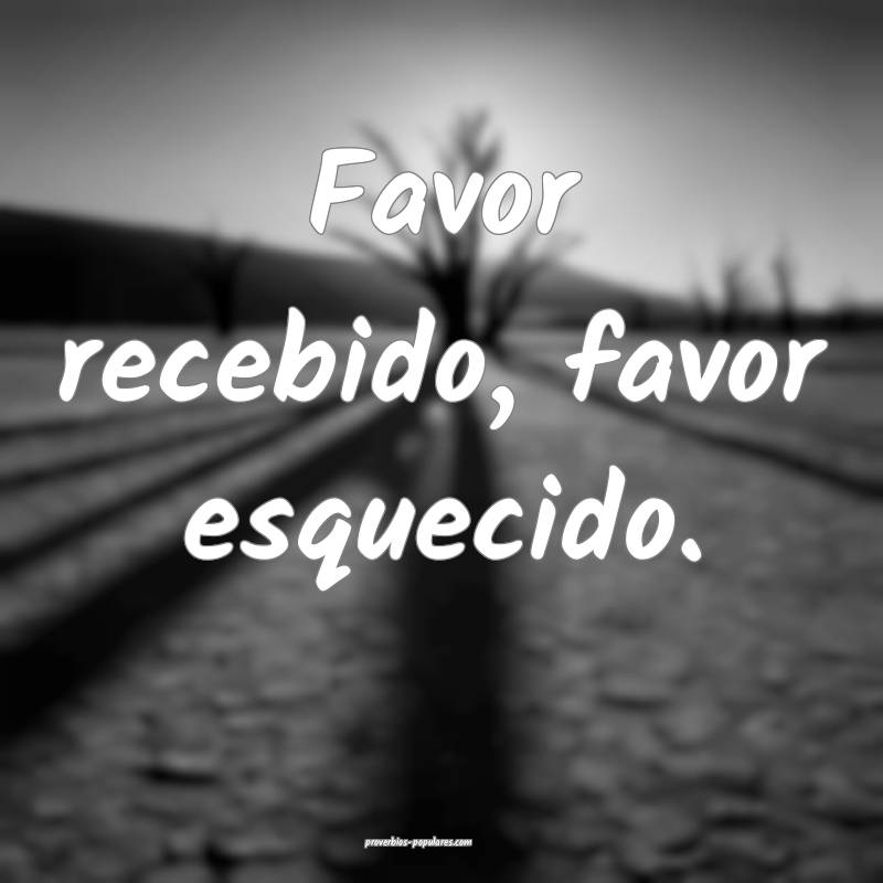 Favor recebido, favor esquecido.
...