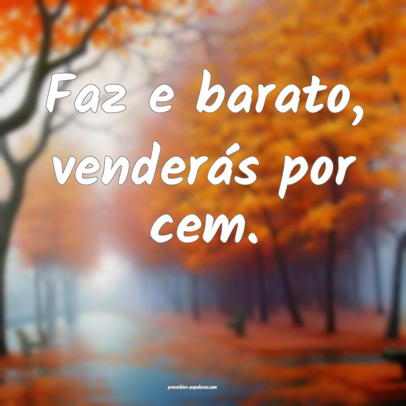 Faz e barato, venderás por cem.
...