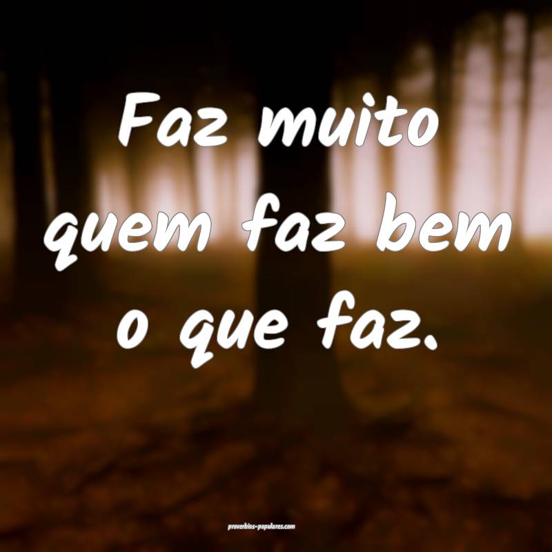 Faz muito quem faz bem o que faz.
 ...
