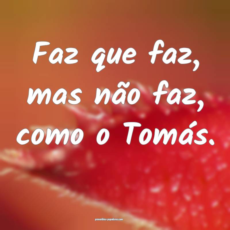 Faz que faz, mas não faz, como o Tomás.
 ...